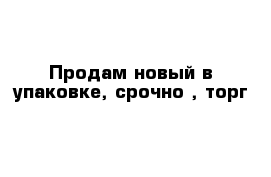 Продам новый в упаковке, срочно , торг